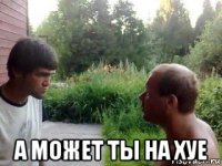  а может ты на хуе