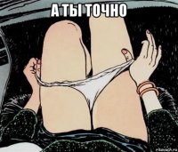 а ты точно 