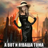  а вот и я!ваша тома