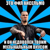 это фил ансельмо и он недоволен твоим музыкальным вкусом