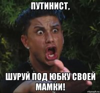 путинист, шуруй под юбку своей мамки!