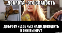доброта - это слабость доброту и добрых надо доводить и они вымрут