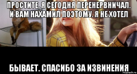простите, я сегодня перенервничал. и вам нахамил поэтому. я не хотел бывает. спасибо за извинения