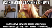 если нервы стали не к чёрту надо взять и засунуть их себе в зад. тогда нервничать будет зад - а все вокруг это унюхают!