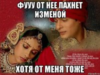 фууу от нее пахнет изменой хотя от меня тоже