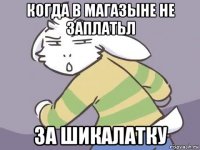 когда в магазыне не заплатьл за шикалатку