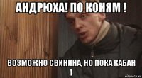 андрюха! по коням ! возможно свинина, но пока кабан !
