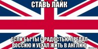 ставь лайк если бы ты с радостью предал россию и уехал жить в англию