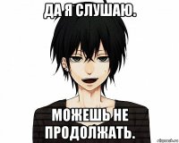 да я слушаю. можешь не продолжать.