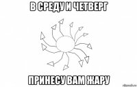 в среду и четверг принесу вам жару