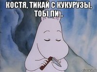 костя, тикай с кукурузы, тобi пи... 