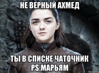 не верный ахмед ты в списке чаточник ps.марьям