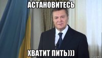 астановитесь хватит пить)))