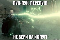 пук-пук, перепук! не бери на испуг!
