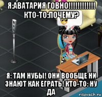 я:аватария говно!!!!!!!!!!!! кто-то:почему? я: там нубы! они вообще ни знают как еграть! кто-то: ну да