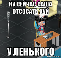 ну сейчас саша отсосать хуй у ленького