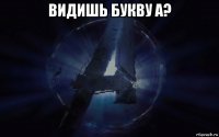 видишь букву а? 