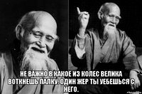  не важно в какое из колес велика воткнешь палку. один жер ты уебешься с него.
