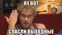 ну вот спасли выходные