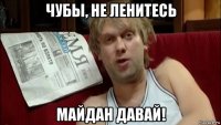 чубы, не ленитесь майдан давай!