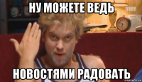 ну можете ведь новостями радовать