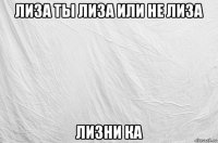 лиза ты лиза или не лиза лизни ка