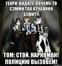 генри: видите, почему-то сэмми так отчаянно бежит? том: стой, наркоман! полицию вызовем!