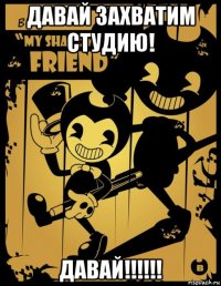 давай захватим студию! давай!!!!!!