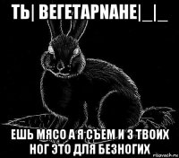tь| beгetapnahe|_|_ ешь мясо а я съем и з твоих ног это для бе3hoгих