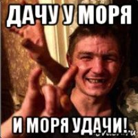 дачу у моря и моря удачи!