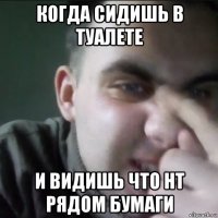 когда сидишь в туалете и видишь что нт рядом бумаги