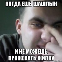 когда ешь шашлык и не можешь прожевать жилку