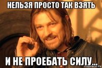 нельзя просто так взять и не проебать силу...