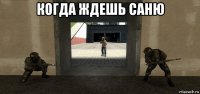 когда ждешь саню 