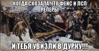 когда скозала что фейс и лсп реперы и тебя увизли в дурку!!!