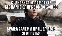 сценаристы: помогите бездарно слить все 8 сезонов бран:а зачем я прошел весь этот путь?
