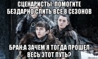сценаристы: помогите бездарно слить все 8 сезонов бран:а зачем я тогда прошел весь этот путь?