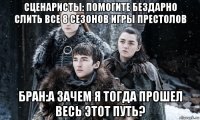 сценаристы: помогите бездарно слить все 8 сезонов игры престолов бран:а зачем я тогда прошел весь этот путь?