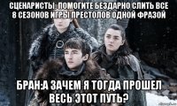 сценаристы: помогите бездарно слить все 8 сезонов игры престолов одной фразой бран:а зачем я тогда прошел весь этот путь?