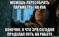 можешь пересобрать параметры на куа конечно, я что зря сегодня проделал путь на работу