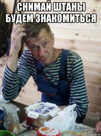 снимай штаны будем знакомиться 