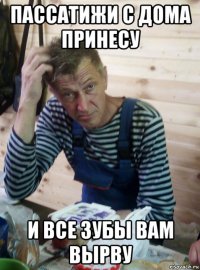 пассатижи с дома принесу и все зубы вам вырву