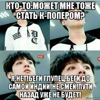 кто-то:может мне тоже стать к-попером? я:нет!беги глупец,беги до самой индии!не смей!пути назад уже не будет!