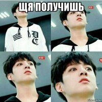 щя получишь 