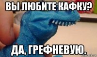 вы любите кафку? да, грефневую.