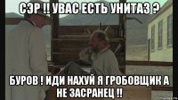 сэр !! увас есть унитаз ? буров ! иди нахуй я гробовщик а не засранец !!