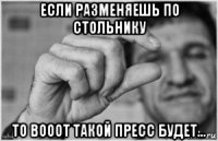 если разменяешь по стольнику то вооот такой пресс будет...