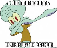 а мне понравилось крутые шутки всегда!