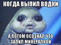 когда выпил водки а потом осознал что запил минералкой