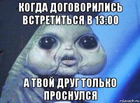 когда договорились встретиться в 13:00 а твой друг только проснулся